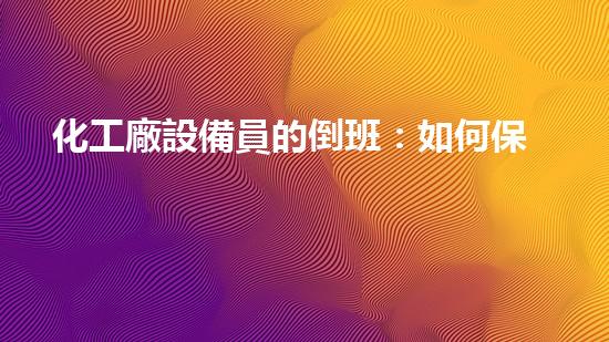 化工廠設備員的倒班：如何保障生產(chǎn)安全與員工健康？